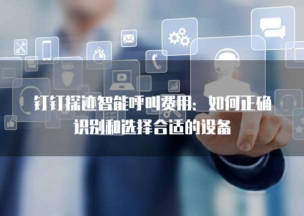 钉钉探迹智能呼叫费用:如何正确识别和选择合适的设备