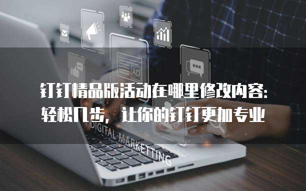 钉钉精品版活动在哪里修改内容:轻松几步,让你的钉钉更加专业