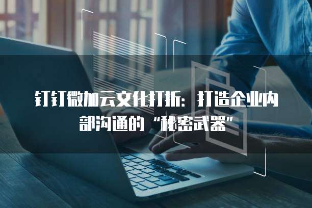 钉钉微加云文化打折:打造企业内部沟通的“秘密武器”