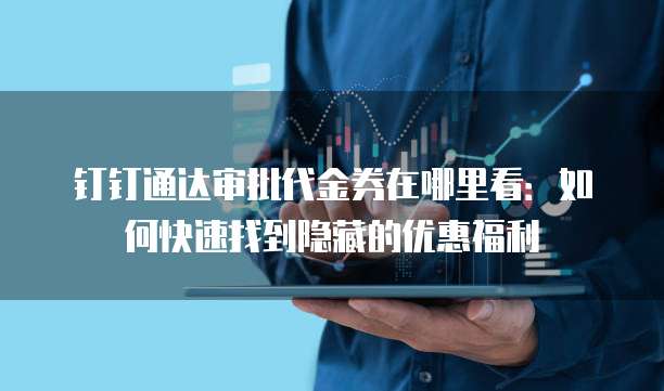 钉钉通达审批代金券在哪里看:如何快速找到隐藏的优惠福利