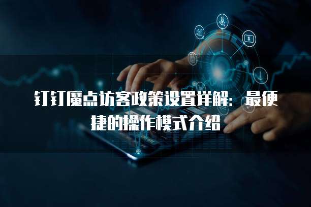 钉钉魔点访客政策设置详解:最便捷的操作模式介绍