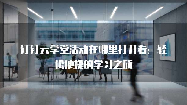 钉钉云学堂活动在哪里打开看:轻松便捷的学习之旅