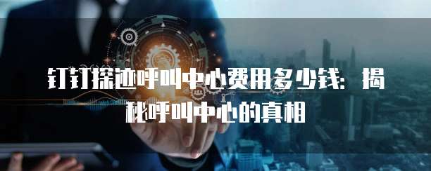 钉钉探迹呼叫中心费用多少钱:揭秘呼叫中心的真相