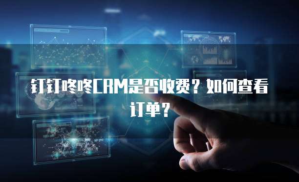 钉钉咚咚CRM是否收费?如何查看订单?
