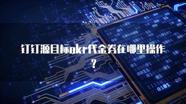 钉钉源目标okr代金券在哪里操作？