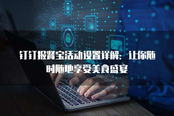 钉钉报餐宝活动设置详解:让你随时随地享受美食盛宴