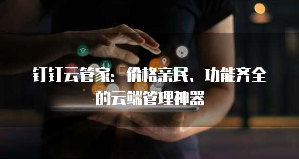 钉钉云管家：价格亲民、功能齐全的云端管理神器