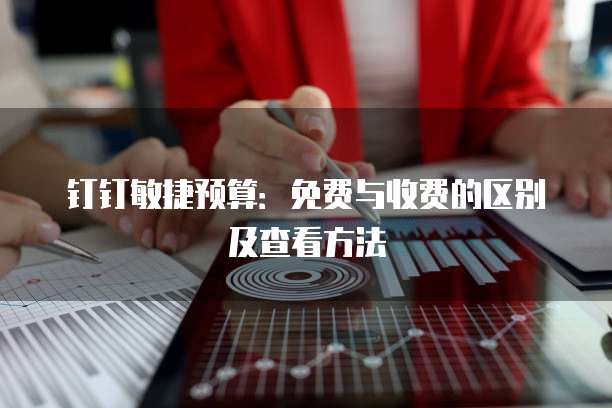 钉钉敏捷预算:免费与收费的区别及查看方法