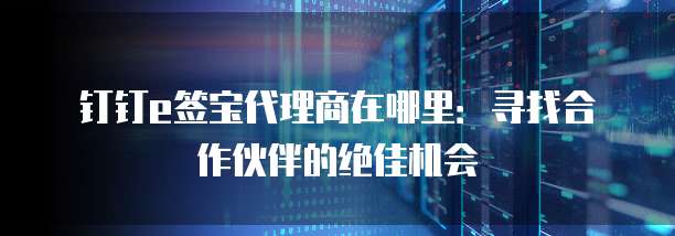 钉钉e签宝代理商在哪里:寻找合作伙伴的绝佳机会