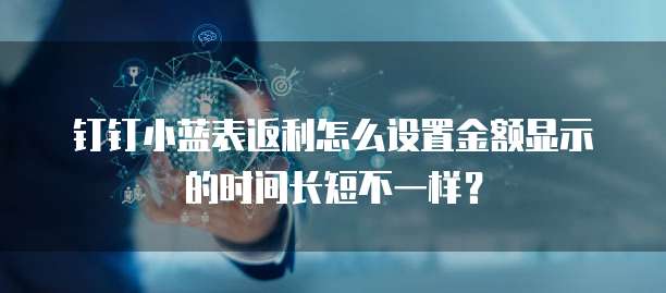 钉钉小蓝表返利怎么设置金额显示的时间长短不一样?