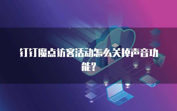 钉钉魔点访客活动怎么关掉声音功能?