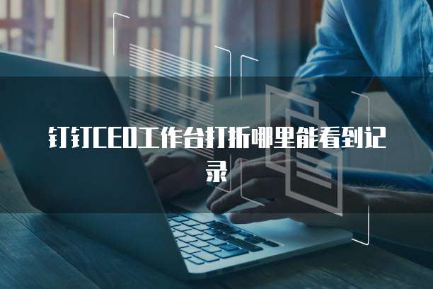 钉钉CEO工作台打折哪里能看到记录