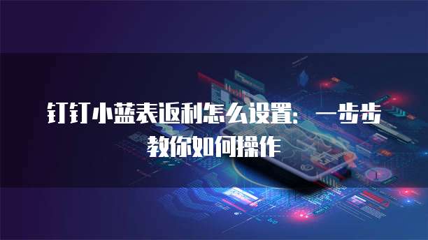 钉钉小蓝表返利怎么设置:一步步教你如何操作