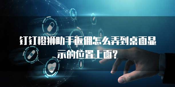 钉钉橙狮助手返佣怎么弄到桌面显示的位置上面?