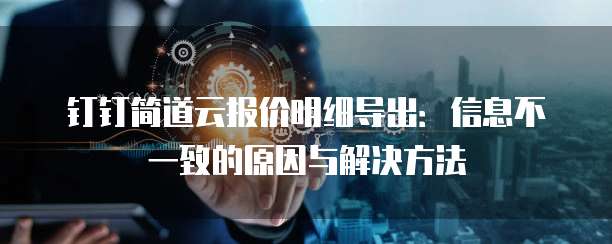 钉钉简道云报价明细导出:信息不一致的原因与解决方法