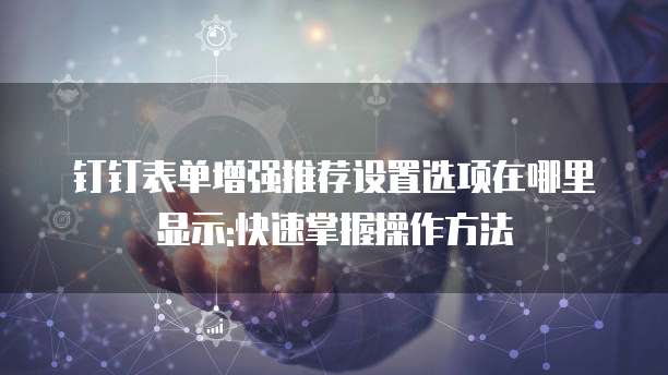 钉钉表单增强推荐设置选项在哪里显示:快速掌握操作方法