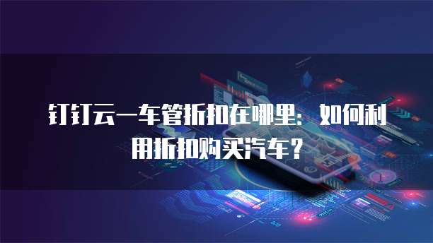 钉钉云一车管折扣在哪里：如何利用折扣购买汽车？