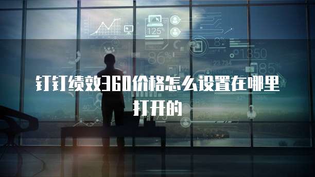 钉钉绩效360价格怎么设置在哪里打开的
