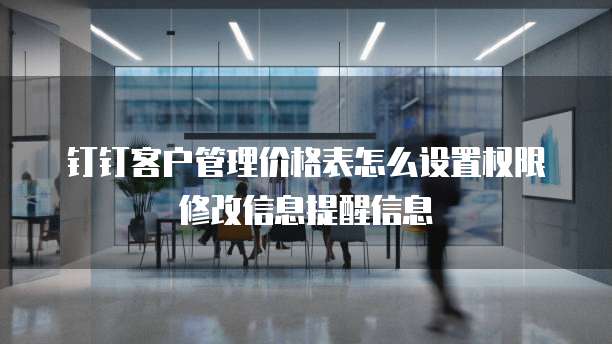 钉钉客户管理价格表怎么设置权限修改信息提醒信息