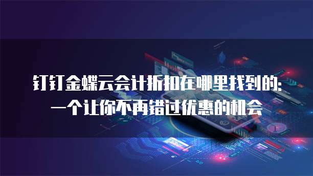 钉钉金蝶云会计折扣在哪里找到的: 一个让你不再错过优惠的机会