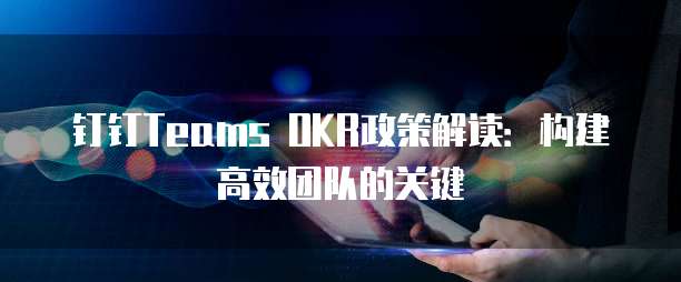 钉钉Teams OKR政策解读:构建高效团队的关键