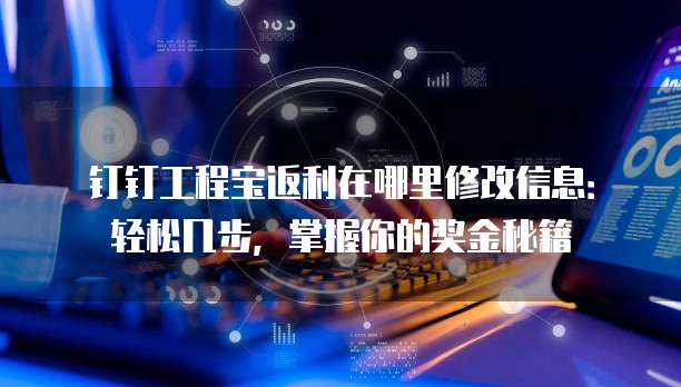 钉钉工程宝返利在哪里修改信息:轻松几步,掌握你的奖金秘籍