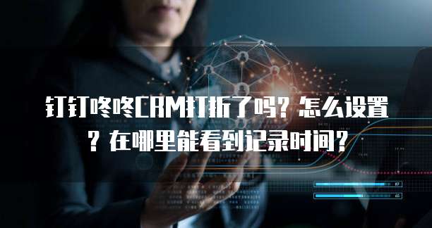 钉钉咚咚CRM打折了吗?怎么设置?在哪里能看到记录时间?