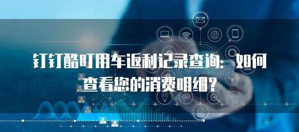 钉钉酷盯用车返利记录查询:如何查看您的消费明细?