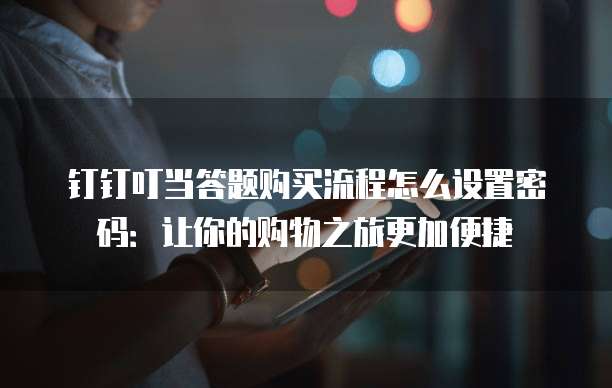 钉钉叮当答题购买流程怎么设置密码:让你的购物之旅更加便捷