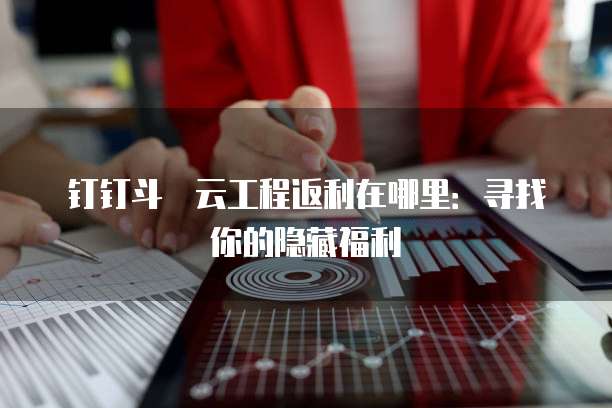 钉钉斗栱云工程返利在哪里:寻找你的隐藏福利