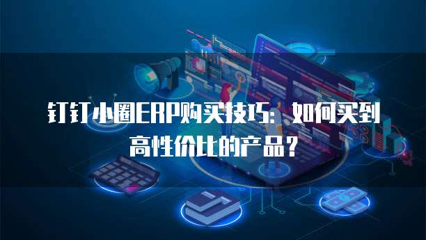钉钉小圈ERP购买技巧:如何买到高性价比的产品?