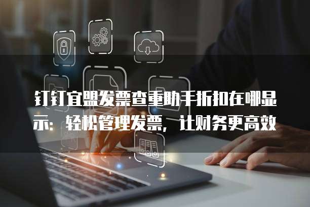 钉钉宜盟发票查重助手折扣在哪显示:轻松管理发票,让财务更高效