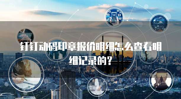 钉钉动码印章报价明细怎么查看明细记录的?