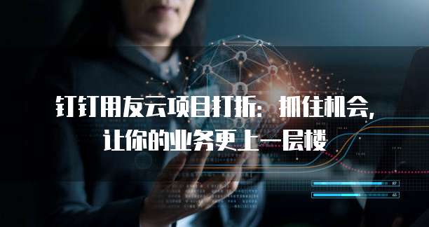 钉钉用友云项目打折:抓住机会,让你的业务更上一层楼
