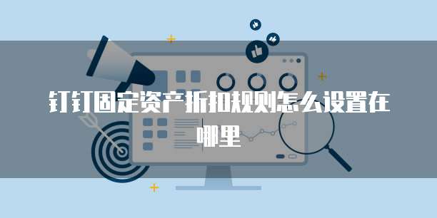 钉钉固定资产折扣规则怎么设置在哪里