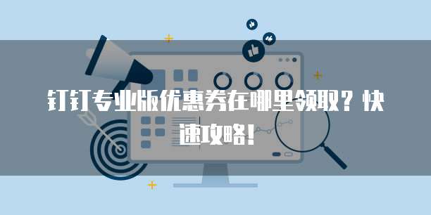 钉钉专业版优惠券在哪里领取?快速攻略!