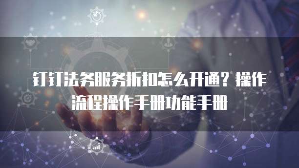 钉钉法务服务折扣怎么开通？操作流程操作手册功能手册