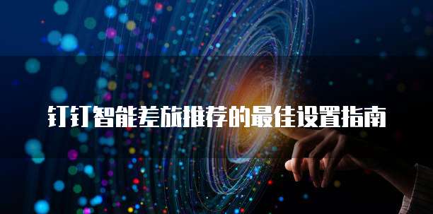钉钉智能差旅推荐的最佳设置指南