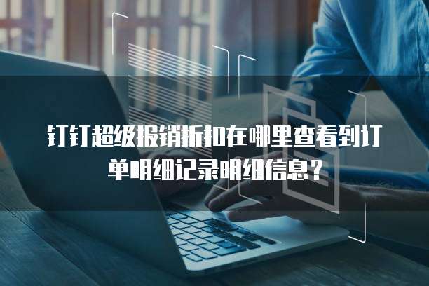 钉钉超级报销折扣在哪里查看到订单明细记录明细信息?