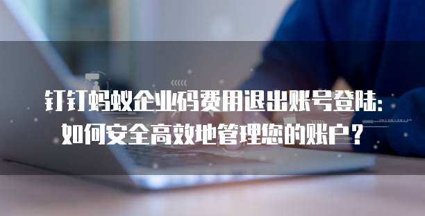 钉钉蚂蚁企业码费用退出账号登陆:如何安全高效地管理您的账户?