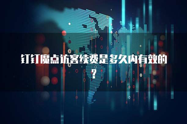 钉钉魔点访客续费是多久内有效的?