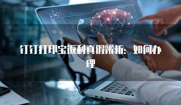 钉钉打印宝返利真假辨析：如何办理