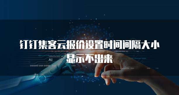 钉钉集客云报价设置时间间隔大小显示不出来