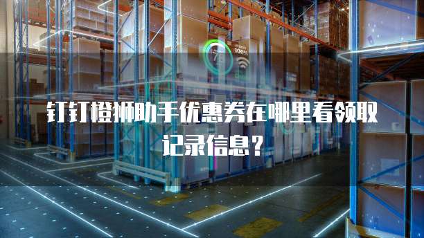 钉钉橙狮助手优惠券在哪里看领取记录信息?