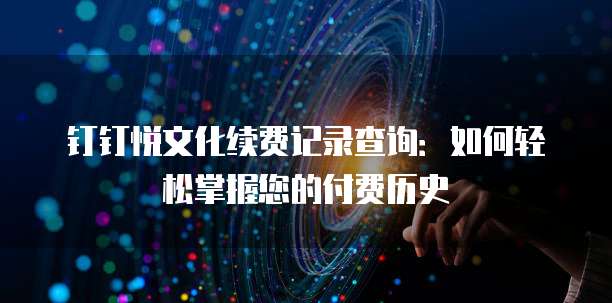 钉钉悦文化续费记录查询:如何轻松掌握您的付费历史