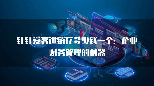 钉钉爱客进销存多少钱一个:企业财务管理的利器