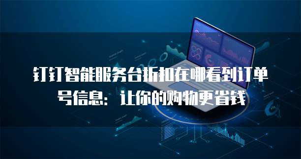 钉钉智能服务台折扣在哪看到订单号信息:让你的购物更省钱