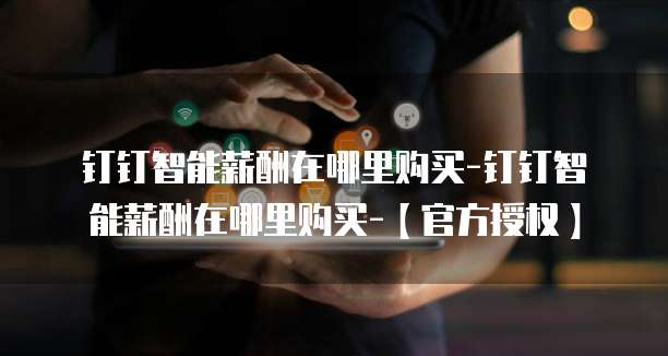 钉钉智能薪酬在哪里购买-钉钉智能薪酬在哪里购买-【官方授权】