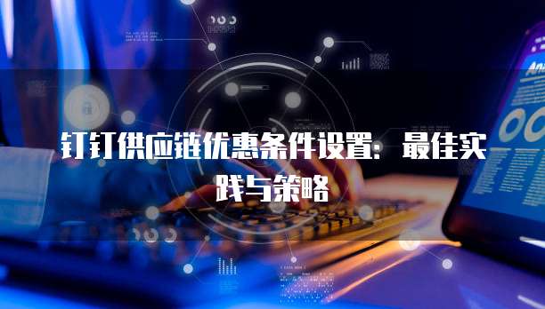 钉钉供应链优惠条件设置:最佳实践与策略