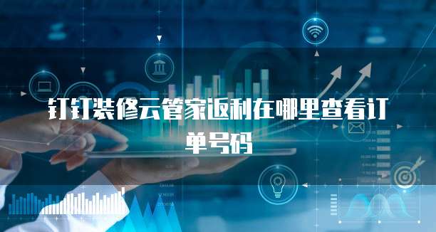 钉钉装修云管家返利在哪里查看订单号码